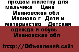 продам жилетку для мальчика  › Цена ­ 500 - Ивановская обл., Иваново г. Дети и материнство » Детская одежда и обувь   . Ивановская обл.